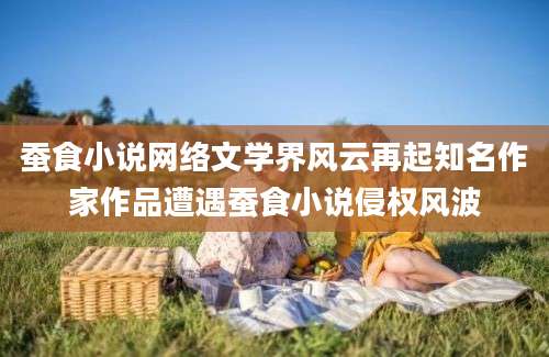 蚕食小说网络文学界风云再起知名作家作品遭遇蚕食小说侵权风波