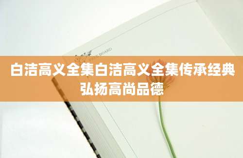 白洁高义全集白洁高义全集传承经典弘扬高尚品德
