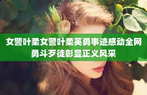 女警叶柔女警叶柔英勇事迹感动全网勇斗歹徒彰显正义风采