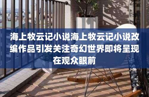 海上牧云记小说海上牧云记小说改编作品引发关注奇幻世界即将呈现在观众眼前