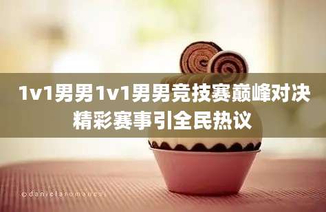 1v1男男1v1男男竞技赛巅峰对决精彩赛事引全民热议