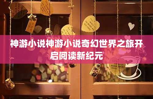 神游小说神游小说奇幻世界之旅开启阅读新纪元