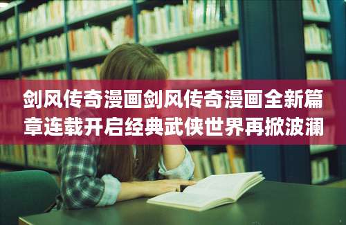 剑风传奇漫画剑风传奇漫画全新篇章连载开启经典武侠世界再掀波澜