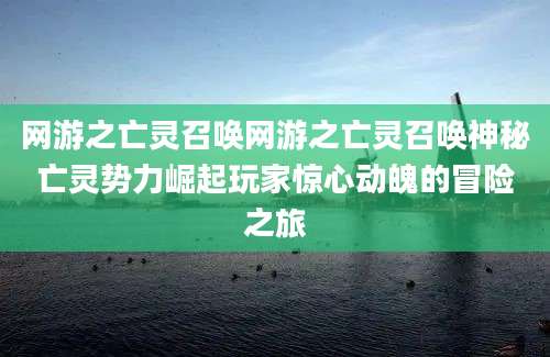 网游之亡灵召唤网游之亡灵召唤神秘亡灵势力崛起玩家惊心动魄的冒险之旅