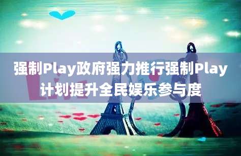 强制Play政府强力推行强制Play计划提升全民娱乐参与度