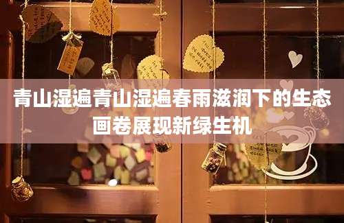 青山湿遍青山湿遍春雨滋润下的生态画卷展现新绿生机