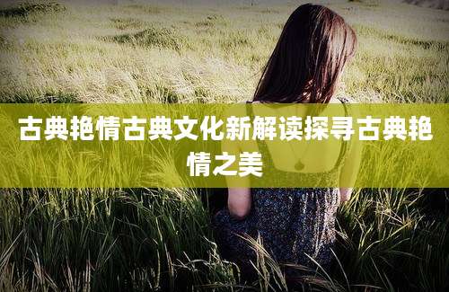 古典艳情古典文化新解读探寻古典艳情之美