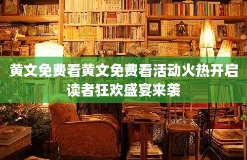 黄文免费看黄文免费看活动火热开启读者狂欢盛宴来袭