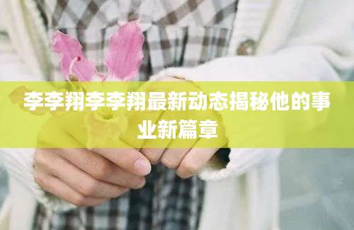 李李翔李李翔最新动态揭秘他的事业新篇章