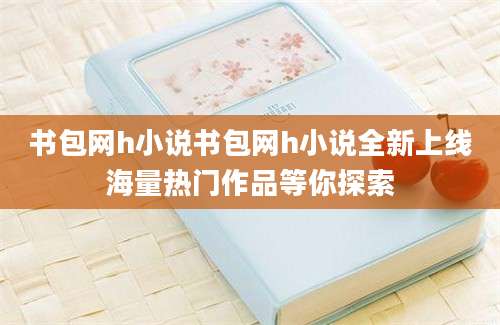 书包网h小说书包网h小说全新上线海量热门作品等你探索