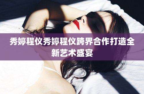 秀婷程仪秀婷程仪跨界合作打造全新艺术盛宴