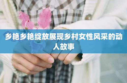 乡艳乡艳绽放展现乡村女性风采的动人故事