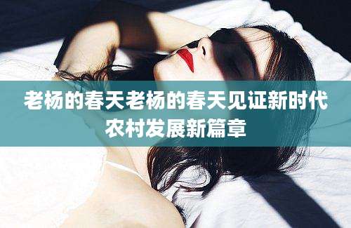 老杨的春天老杨的春天见证新时代农村发展新篇章