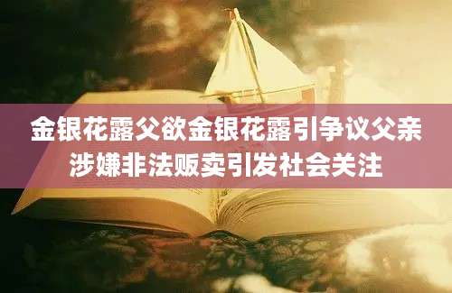 金银花露父欲金银花露引争议父亲涉嫌非法贩卖引发社会关注