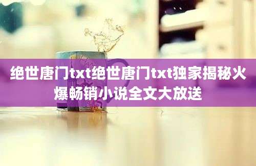 绝世唐门txt绝世唐门txt独家揭秘火爆畅销小说全文大放送