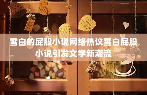 雪白的屁股小说网络热议雪白屁股小说引发文学新潮流