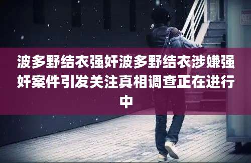 波多野结衣强奸波多野结衣涉嫌强奸案件引发关注真相调查正在进行中