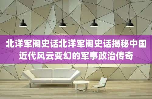 北洋军阀史话北洋军阀史话揭秘中国近代风云变幻的军事政治传奇