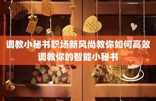 调教小秘书职场新风尚教你如何高效调教你的智能小秘书