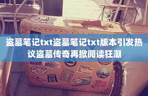 盗墓笔记txt盗墓笔记txt版本引发热议盗墓传奇再掀阅读狂潮