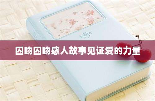 囚吻囚吻感人故事见证爱的力量