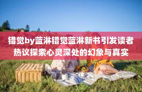 错觉by蓝淋错觉蓝淋新书引发读者热议探索心灵深处的幻象与真实