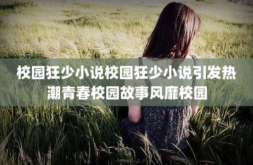 校园狂少小说校园狂少小说引发热潮青春校园故事风靡校园