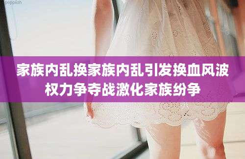 家族内乱换家族内乱引发换血风波权力争夺战激化家族纷争