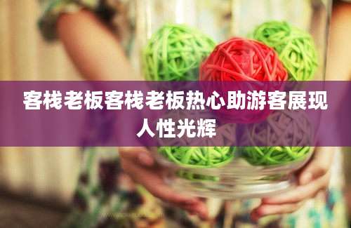 客栈老板客栈老板热心助游客展现人性光辉