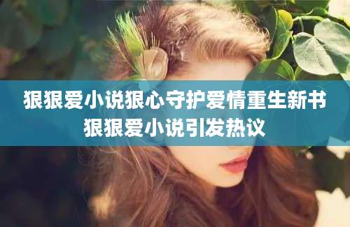 狠狠爱小说狠心守护爱情重生新书狠狠爱小说引发热议