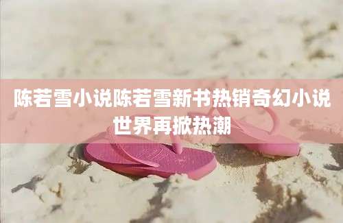 陈若雪小说陈若雪新书热销奇幻小说世界再掀热潮