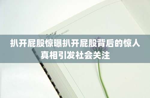 扒开屁股惊曝扒开屁股背后的惊人真相引发社会关注