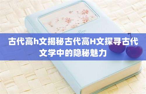 古代高h文揭秘古代高H文探寻古代文学中的隐秘魅力