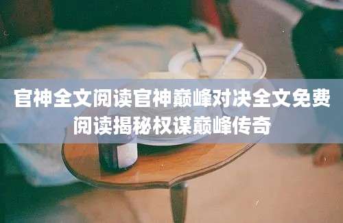 官神全文阅读官神巅峰对决全文免费阅读揭秘权谋巅峰传奇
