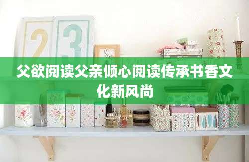 父欲阅读父亲倾心阅读传承书香文化新风尚