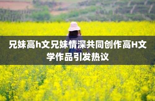 兄妹高h文兄妹情深共同创作高H文学作品引发热议