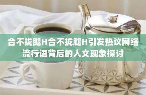合不拢腿H合不拢腿H引发热议网络流行语背后的人文现象探讨
