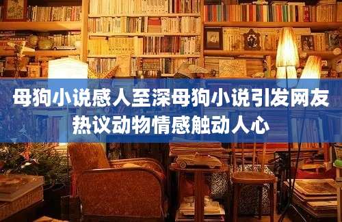母狗小说感人至深母狗小说引发网友热议动物情感触动人心