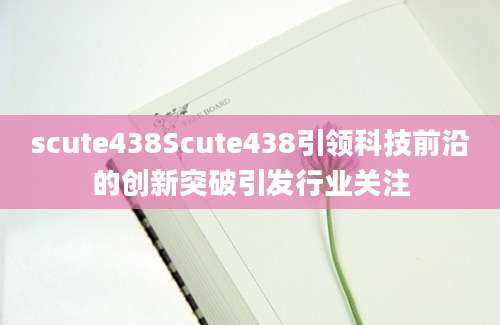 scute438Scute438引领科技前沿的创新突破引发行业关注