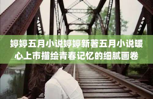 婷婷五月小说婷婷新著五月小说暖心上市描绘青春记忆的细腻画卷
