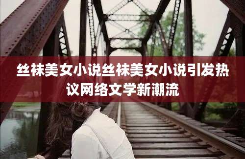 丝袜美女小说丝袜美女小说引发热议网络文学新潮流