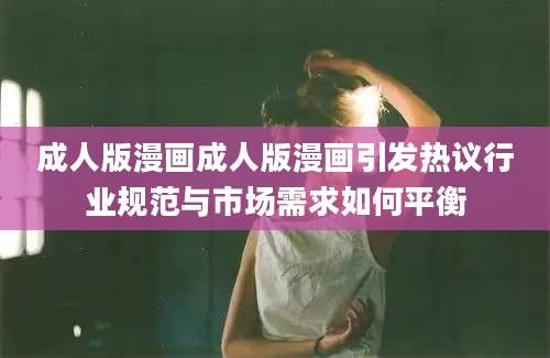 成人版漫画成人版漫画引发热议行业规范与市场需求如何平衡