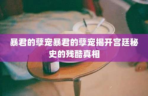 暴君的孽宠暴君的孽宠揭开宫廷秘史的残酷真相