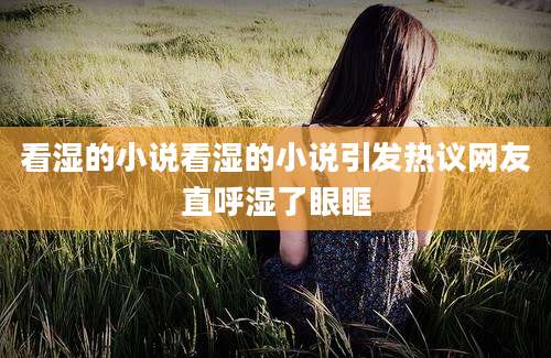 看湿的小说看湿的小说引发热议网友直呼湿了眼眶