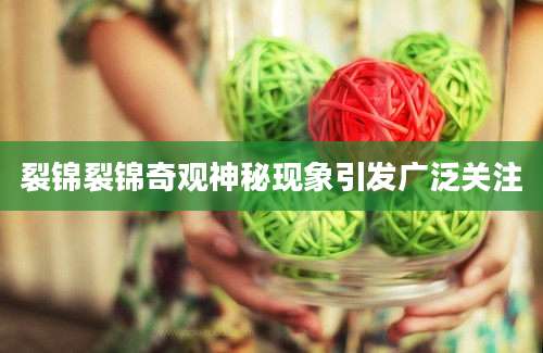裂锦裂锦奇观神秘现象引发广泛关注