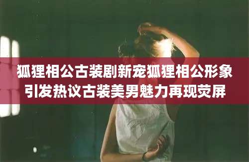 狐狸相公古装剧新宠狐狸相公形象引发热议古装美男魅力再现荧屏