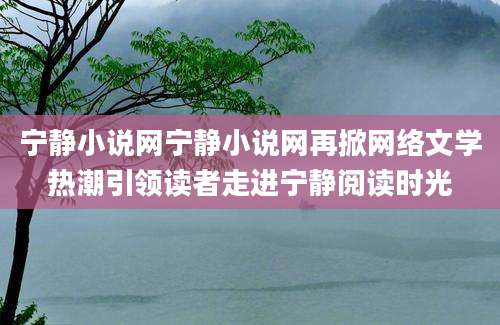 宁静小说网宁静小说网再掀网络文学热潮引领读者走进宁静阅读时光