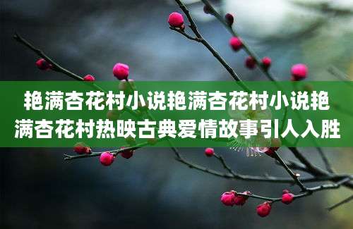 艳满杏花村小说艳满杏花村小说艳满杏花村热映古典爱情故事引人入胜