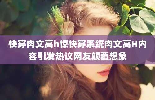快穿肉文高h惊快穿系统肉文高H内容引发热议网友颠覆想象