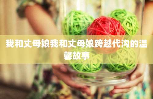 我和丈母娘我和丈母娘跨越代沟的温馨故事